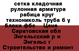 сетка кладочная,рулонная,арматура,рабица,круг, технониколь,труба б/у,блоки фбс4 › Цена ­ 15 - Саратовская обл., Энгельсский р-н, Энгельс г. Строительство и ремонт » Материалы   . Саратовская обл.